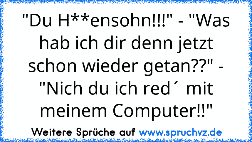 "Du H**ensohn!!!" - "Was hab ich dir denn jetzt schon wieder getan??" - "Nich du ich red´ mit meinem Computer!!"