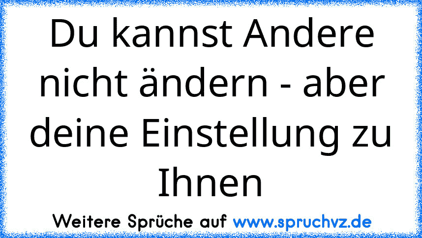 Du kannst Andere nicht ändern - aber deine Einstellung zu Ihnen