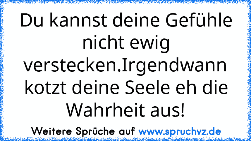 Du kannst deine Gefühle nicht ewig verstecken.Irgendwann kotzt deine Seele eh die Wahrheit aus!