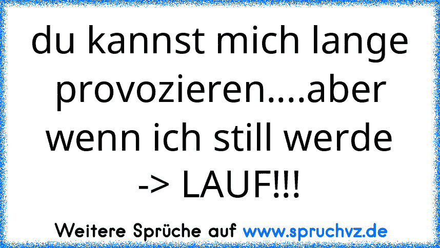 du kannst mich lange provozieren....aber wenn ich still werde -> LAUF!!!