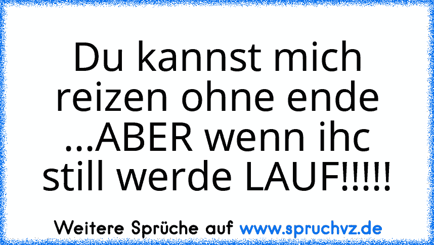 Du kannst mich reizen ohne ende ...ABER wenn ihc still werde LAUF!!!!!