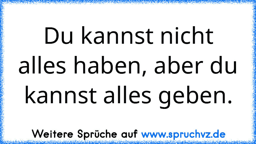 Du kannst nicht alles haben, aber du kannst alles geben.