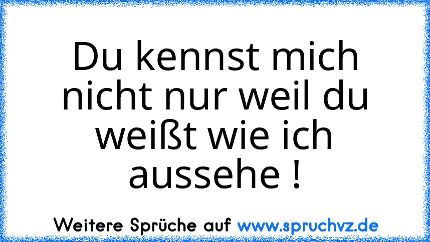 Du kennst mich nicht nur weil du weißt wie ich aussehe !