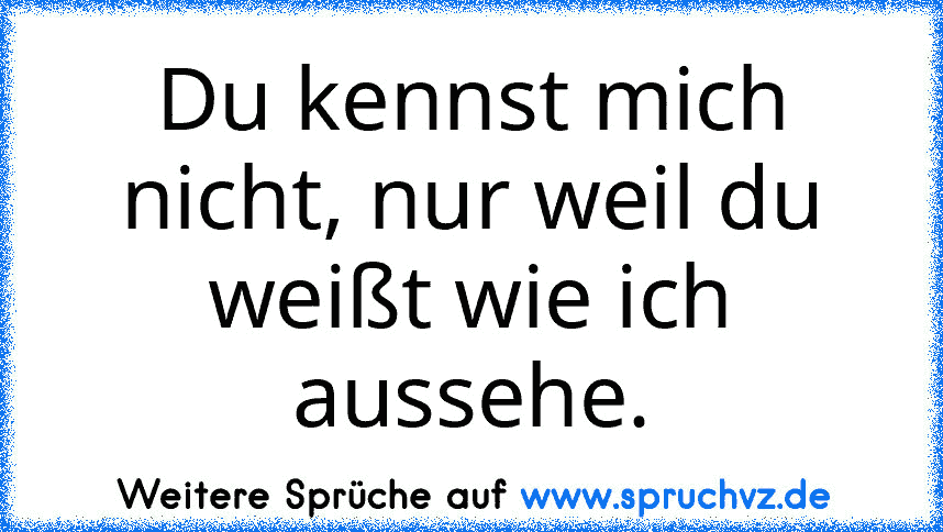 Du kennst mich nicht, nur weil du weißt wie ich aussehe.