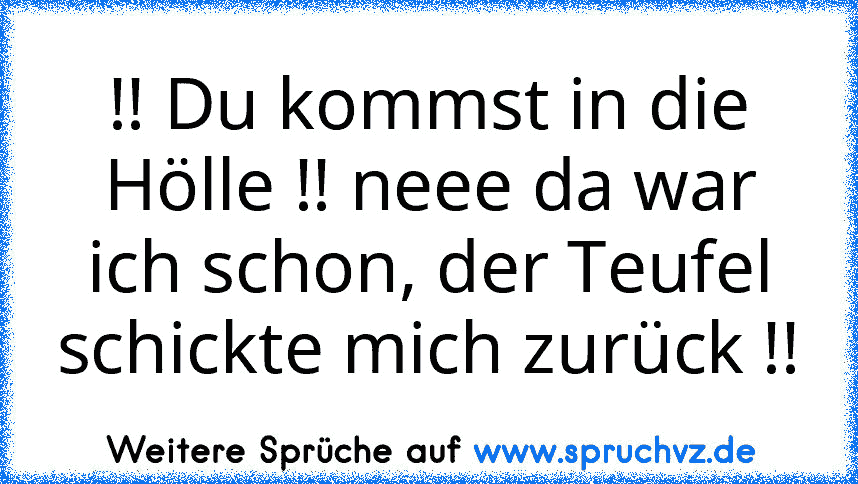 !! Du kommst in die Hölle !! neee da war ich schon, der Teufel schickte mich zurück !!