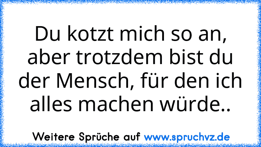 Du kotzt mich so an, aber trotzdem bist du der Mensch, für den ich alles machen würde..