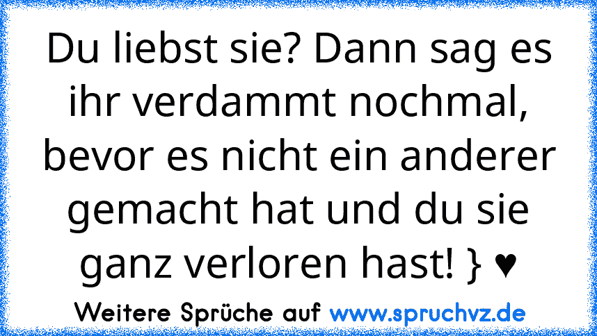 Du liebst sie? Dann sag es ihr verdammt nochmal, bevor es nicht ein anderer gemacht hat und du sie ganz verloren hast! } ♥