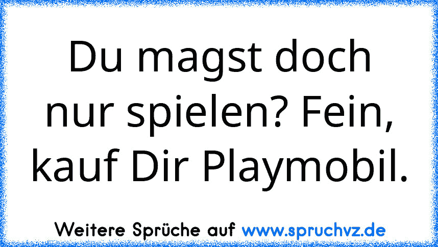 Du magst doch nur spielen? Fein, kauf Dir Playmobil.