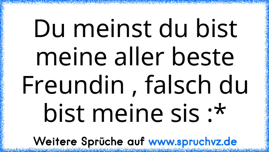 Du meinst du bist meine aller beste Freundin , falsch du bist meine sis :*