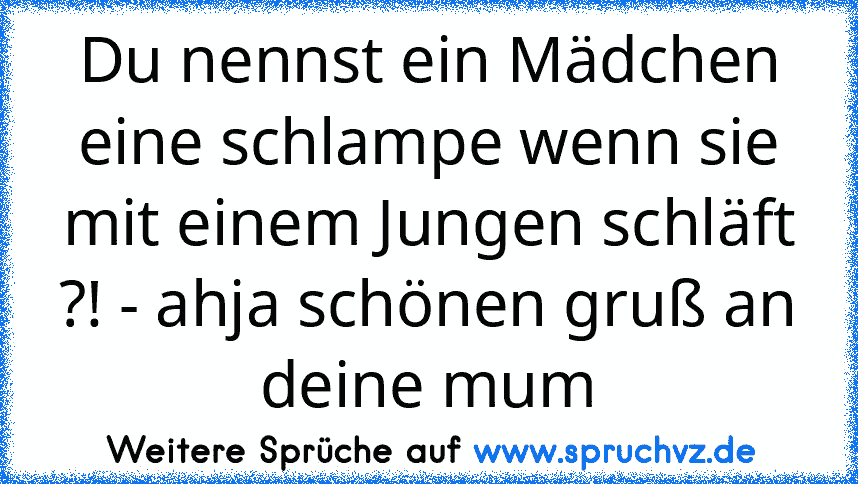 Du nennst ein Mädchen eine schlampe wenn sie mit einem Jungen schläft ?! - ahja schönen gruß an deine mum