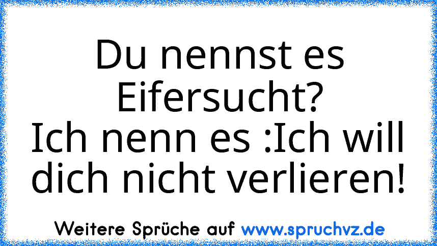 Du nennst es Eifersucht?
Ich nenn es :Ich will dich nicht verlieren!