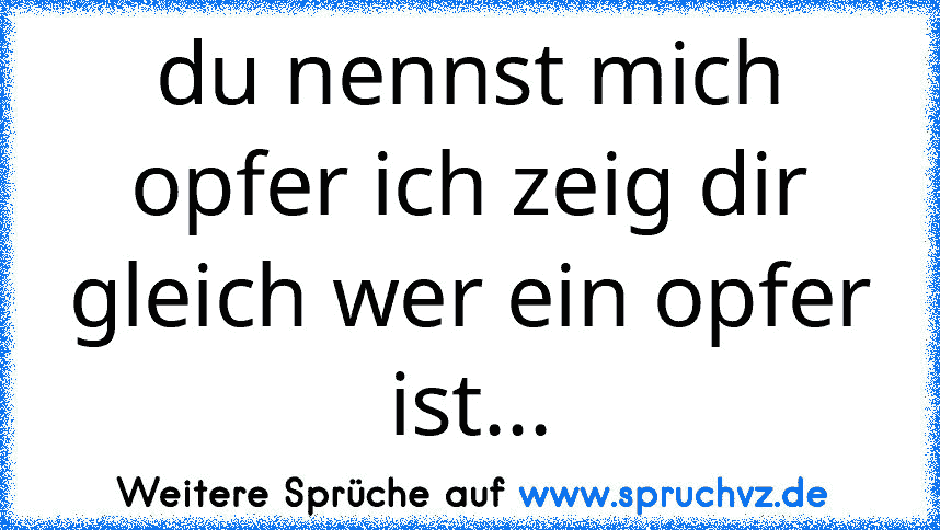 du nennst mich opfer ich zeig dir gleich wer ein opfer ist...