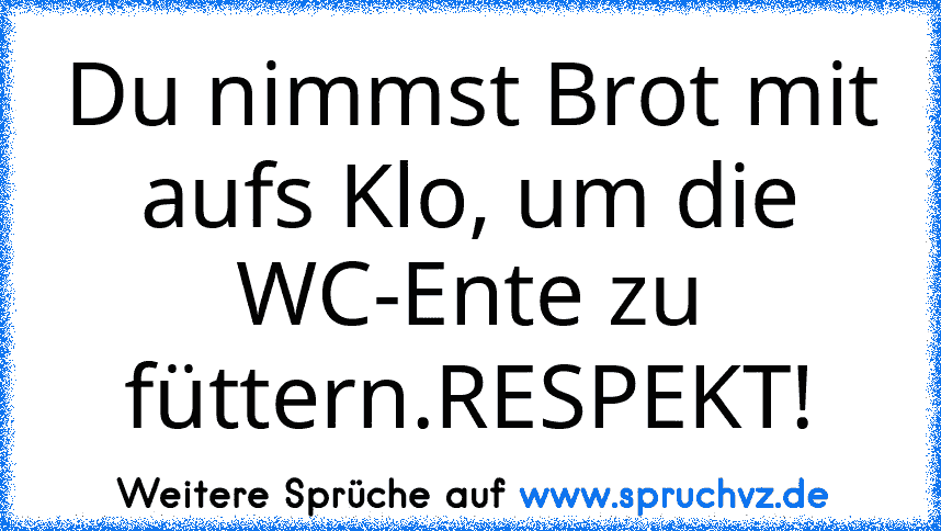 Du nimmst Brot mit aufs Klo, um die WC-Ente zu füttern.RESPEKT!