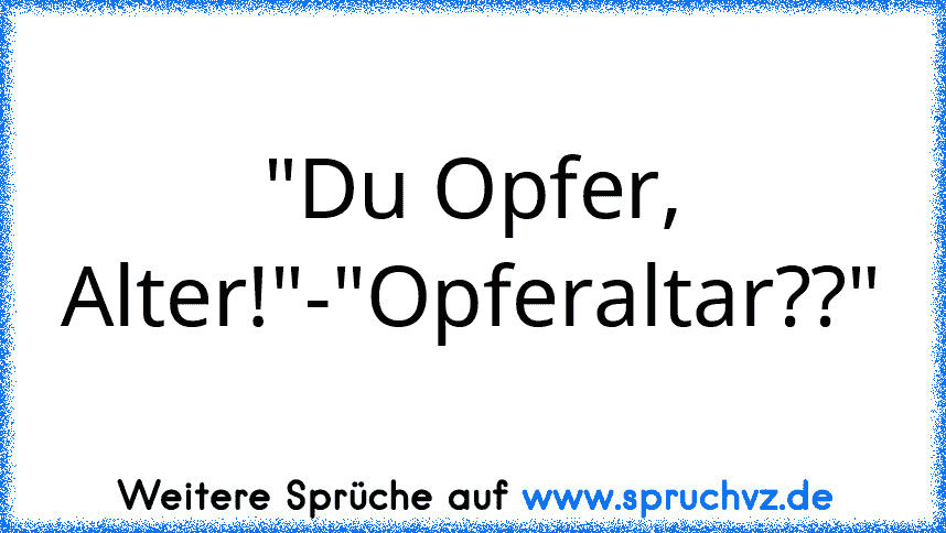 "Du Opfer, Alter!"-"Opferaltar??"