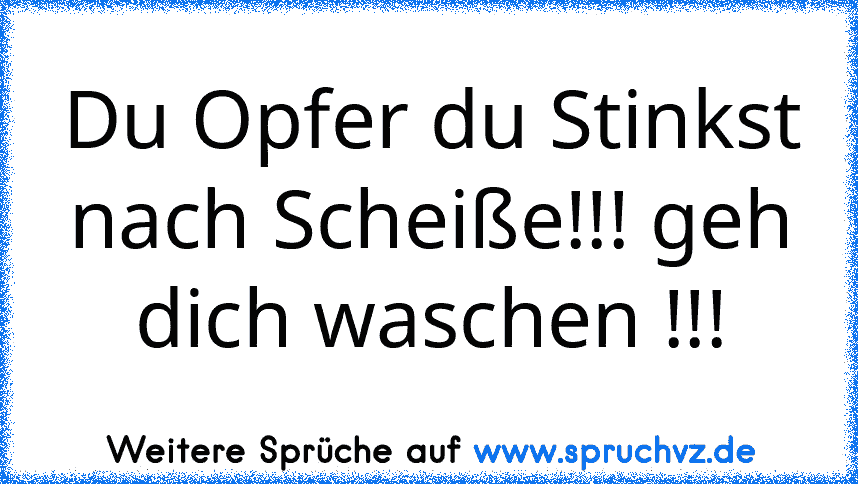 Du Opfer du Stinkst nach Scheiße!!! geh dich waschen !!!