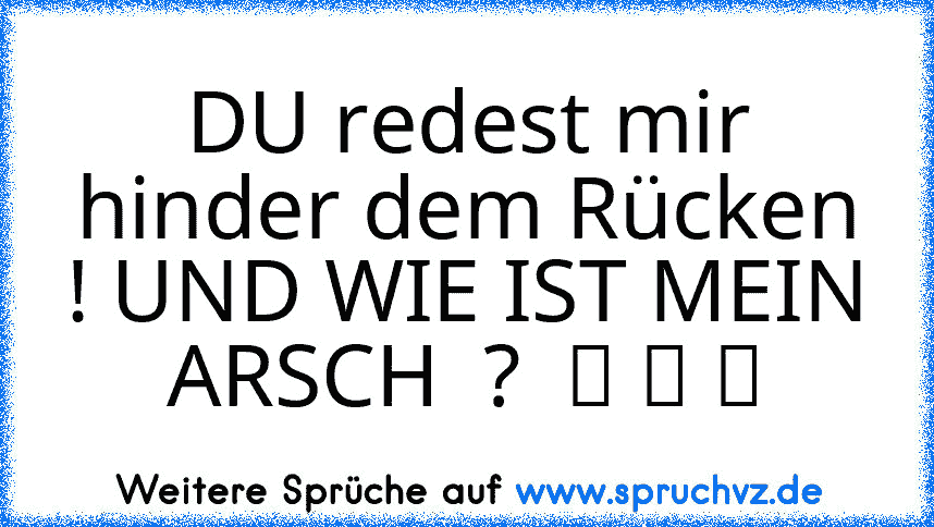 DU redest mir hinder dem Rücken ! UND WIE IST MEIN ARSCH  ?  ツ ツ ツ