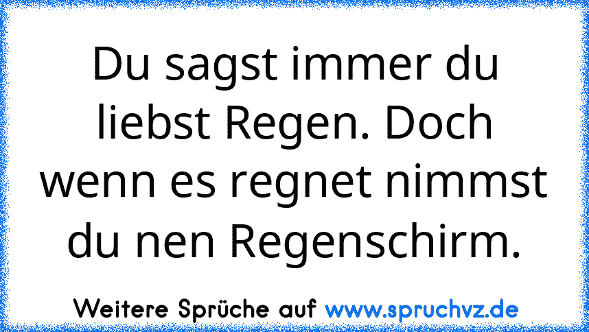 Du sagst immer du liebst Regen. Doch wenn es regnet nimmst du nen Regenschirm.