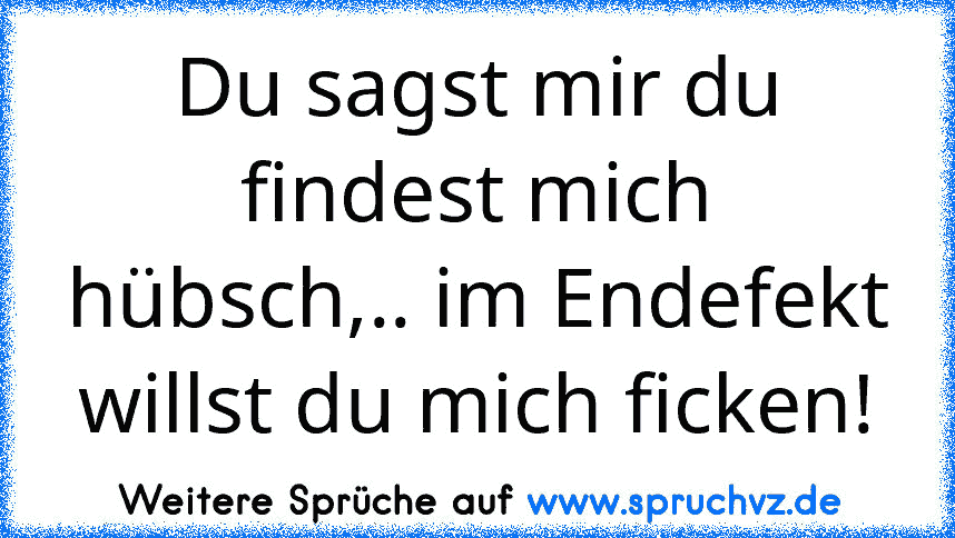 Du sagst mir du findest mich hübsch,.. im Endefekt willst du mich ficken!