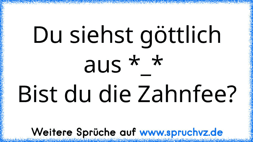 Du siehst göttlich aus *_* 
Bist du die Zahnfee?