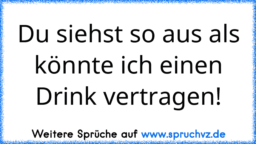 Du siehst so aus als könnte ich einen Drink vertragen!