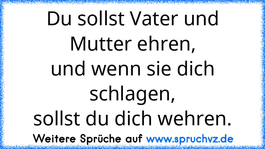 Du sollst Vater und Mutter ehren,
und wenn sie dich schlagen,
sollst du dich wehren.