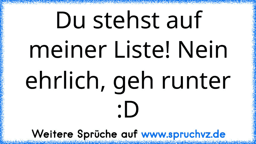 Du stehst auf meiner Liste! Nein ehrlich, geh runter :D