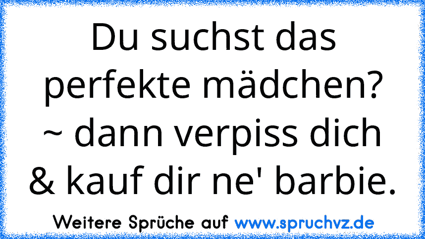 Du suchst das perfekte mädchen? ~ dann verpiss dich & kauf dir ne' barbie.