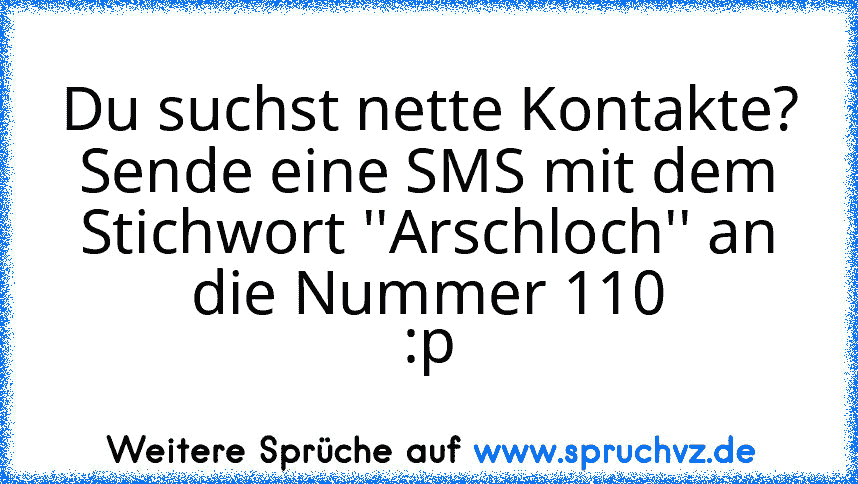 Du suchst nette Kontakte? Sende eine SMS mit dem Stichwort ''Arschloch'' an die Nummer 110
:p