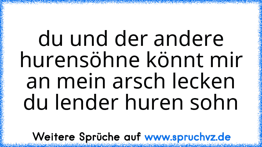 du und der andere hurensöhne könnt mir an mein﻿ arsch lecken du lender huren sohn