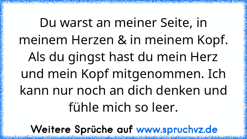 Du warst an meiner Seite, in meinem Herzen & in meinem Kopf. Als du gingst hast du mein Herz und mein Kopf mitgenommen. Ich kann nur noch an dich denken und fühle mich so leer.