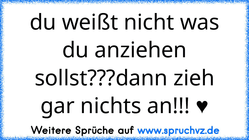 du weißt nicht was du anziehen sollst???dann zieh gar nichts an!!! ♥