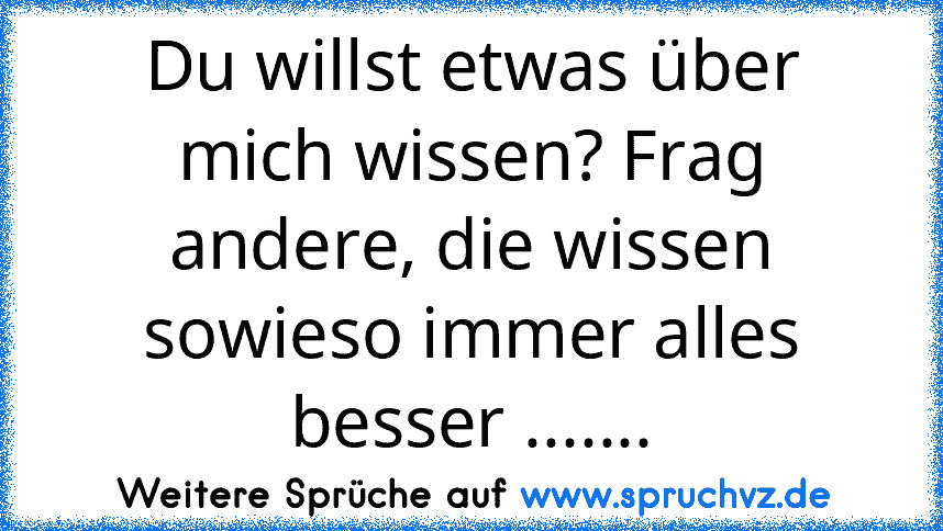 Du willst etwas über mich wissen? Frag andere, die wissen sowieso immer alles besser .......