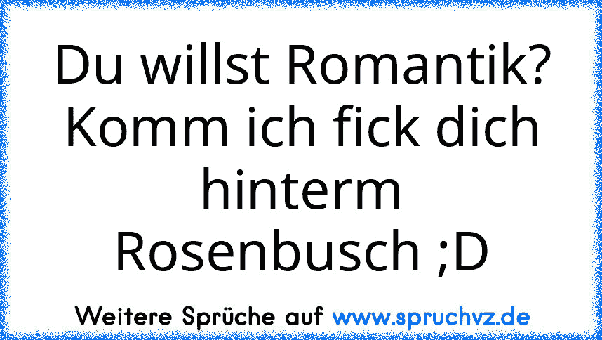 Du willst Romantik?
Komm ich fick dich hinterm Rosenbusch ;D