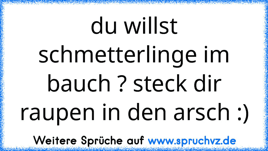 du willst schmetterlinge im bauch ? steck dir raupen in den arsch :)