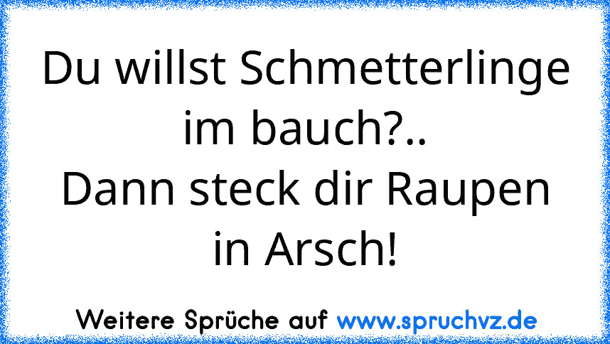 Du willst Schmetterlinge im bauch?..
Dann steck dir Raupen in Arsch!