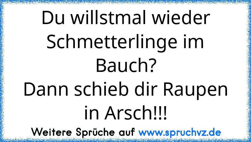 Du willstmal wieder Schmetterlinge im Bauch?
Dann schieb dir Raupen in Arsch!!!