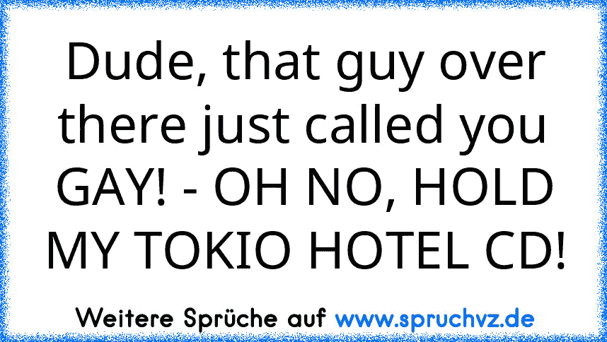 Dude, that guy over there just called you GAY! - OH NO, HOLD MY TOKIO HOTEL CD!