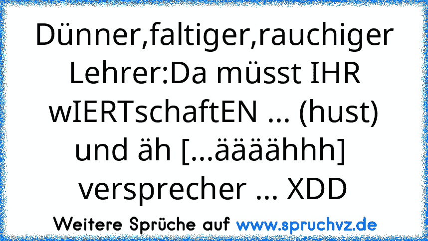 Dünner,faltiger,rauchiger Lehrer:Da müsst IHR wIERTschaftEN ... (hust) und äh [...äääähhh]  versprecher ... XDD