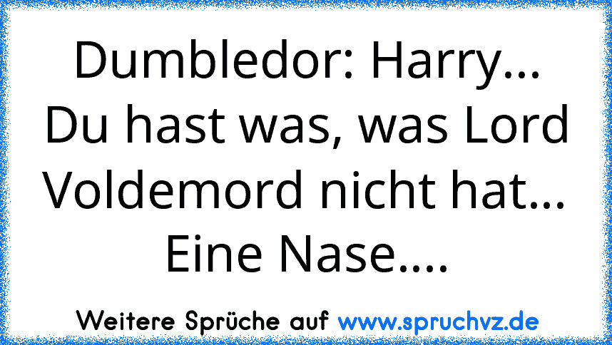 Dumbledor: Harry... Du hast was, was Lord Voldemord nicht hat...
Eine Nase....