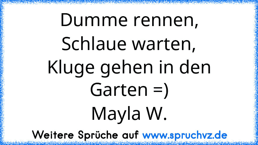 Dumme rennen,
Schlaue warten,
Kluge gehen in den Garten =)
Mayla W.