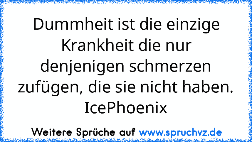 Dummheit ist die einzige Krankheit die nur denjenigen schmerzen zufügen, die sie nicht haben.
IcePhoenix