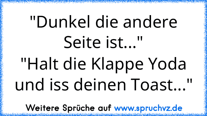 "Dunkel die andere Seite ist..."
"Halt die Klappe Yoda und iss deinen Toast..."