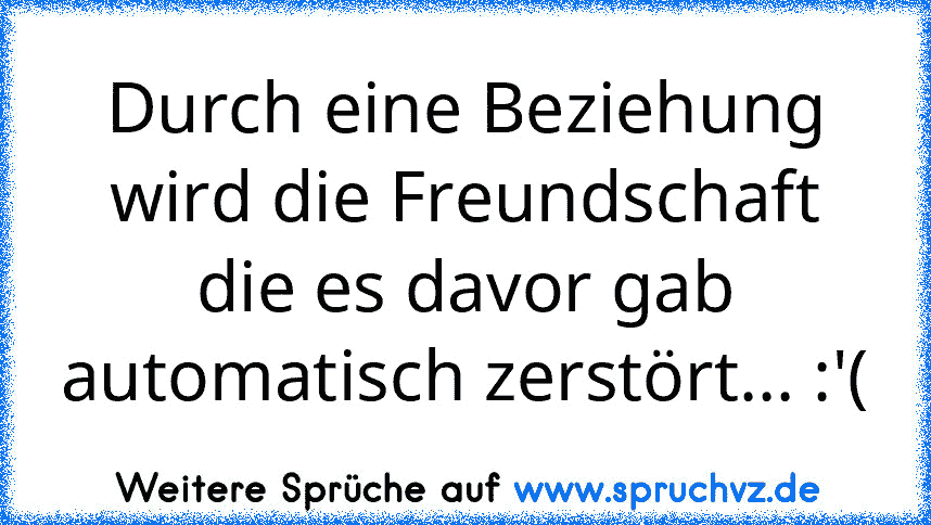 Durch eine Beziehung wird die Freundschaft die es davor gab automatisch zerstört... :'(