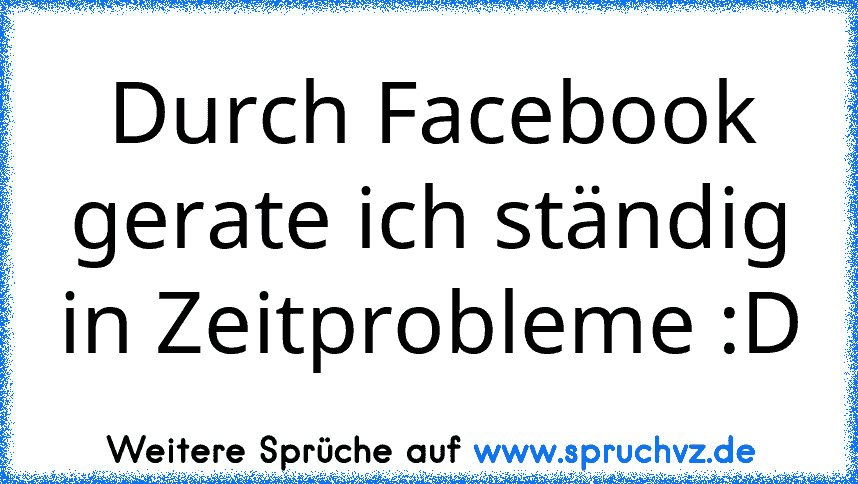 Durch Facebook gerate ich ständig in Zeitprobleme :D