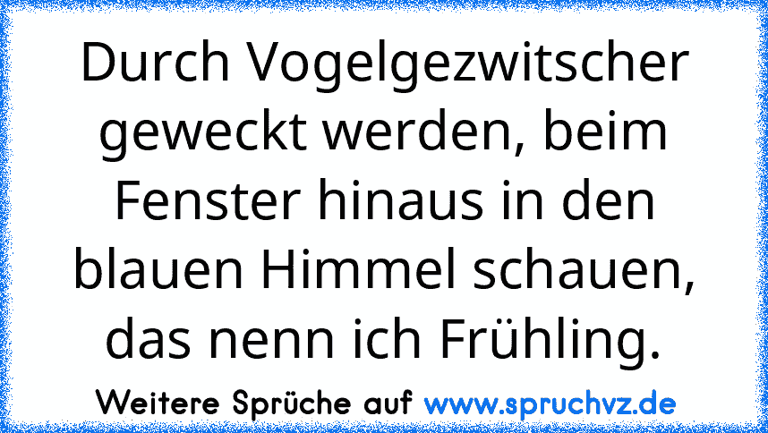 Durch Vogelgezwitscher geweckt werden, beim Fenster hinaus in den blauen Himmel schauen, das nenn ich Frühling.