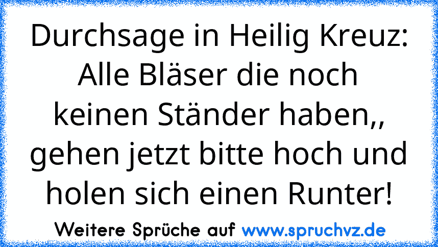 Durchsage in Heilig Kreuz: Alle Bläser die noch keinen Ständer haben,, gehen jetzt bitte hoch und holen sich einen Runter!