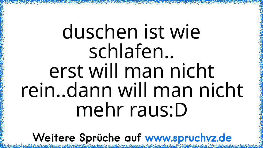 duschen ist wie schlafen..
erst will man nicht rein..dann will man nicht mehr raus:D