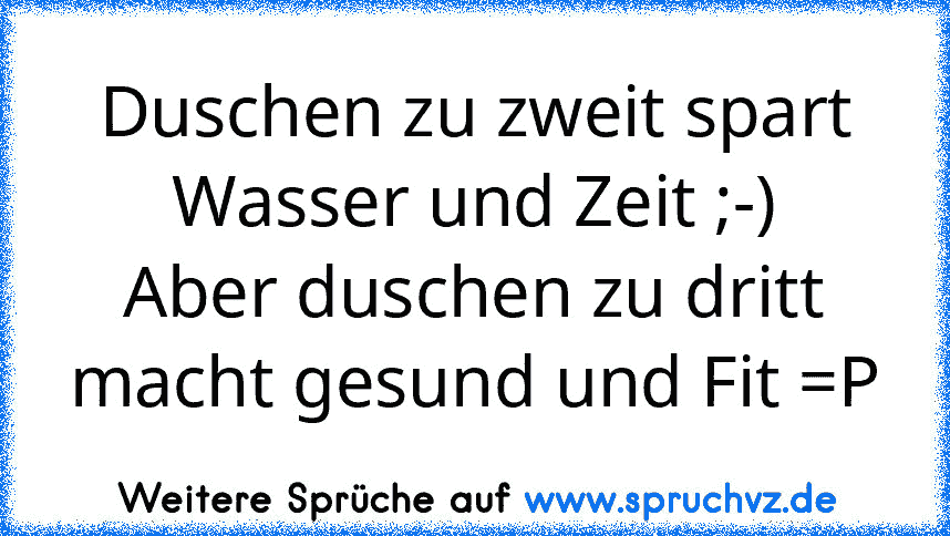 Duschen zu zweit spart Wasser und Zeit ;-)
Aber duschen zu dritt macht gesund und Fit =P