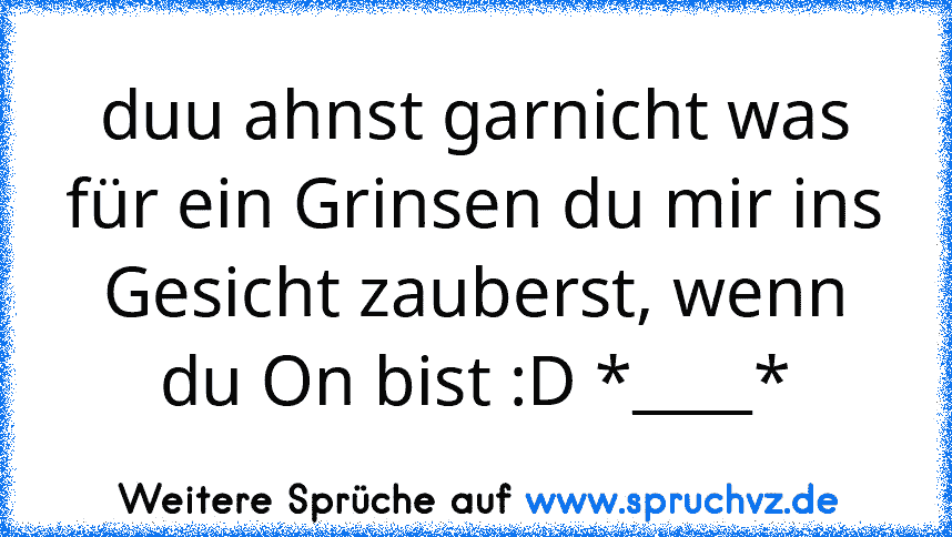 duu ahnst garnicht was für ein Grinsen du mir ins Gesicht zauberst, wenn du On bist :D *____*