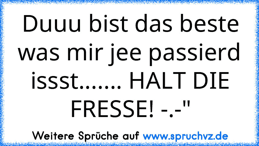 Duuu bist das beste was mir jee passierd issst....... HALT DIE FRESSE! -.-"